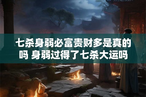 七杀身弱必富贵财多是真的吗 身弱过得了七杀大运吗