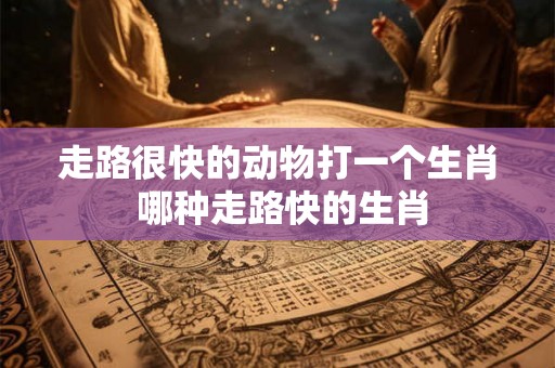 走路很快的动物打一个生肖 哪种走路快的生肖