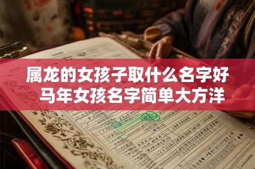 属龙的女孩子取什么名字好  马年女孩名字简单大方洋气