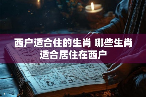 西户适合住的生肖 哪些生肖适合居住在西户