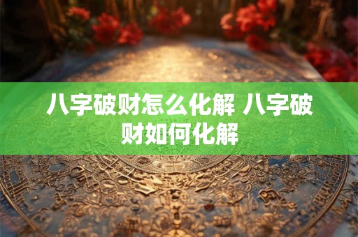 八字破财怎么化解 八字破财如何化解