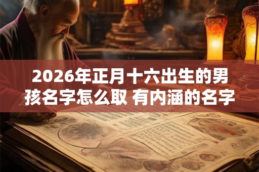 2026年正月十六出生的男孩名字怎么取 有内涵的名字推荐