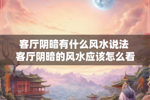 客厅阴暗有什么风水说法 客厅阴暗的风水应该怎么看