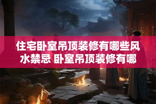 住宅卧室吊顶装修有哪些风水禁忌 卧室吊顶装修有哪些风水禁忌