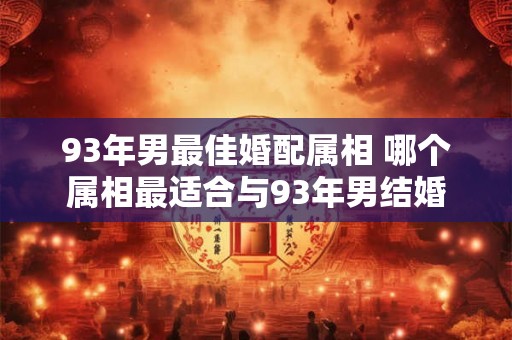 93年男最佳婚配属相 哪个属相最适合与93年男结婚