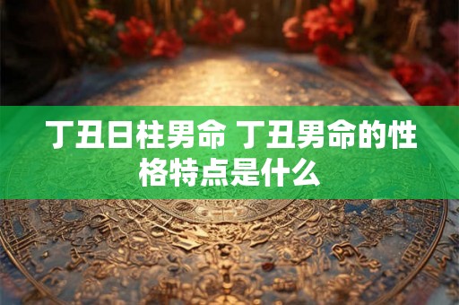 丁丑日柱男命 丁丑男命的性格特点是什么