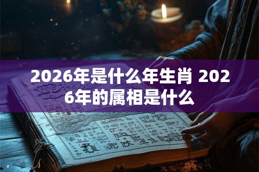 2026年是什么年生肖 2026年的属相是什么 2026年是什么年生肖 2026年的属相是什么