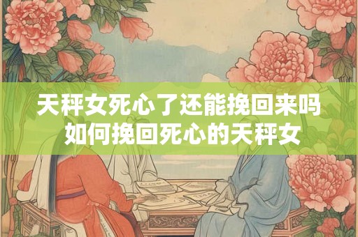 天秤女死心了还能挽回来吗 如何挽回死心的天秤女