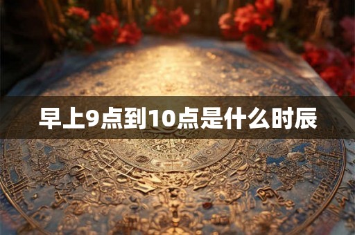 早上9点到10点是什么时辰