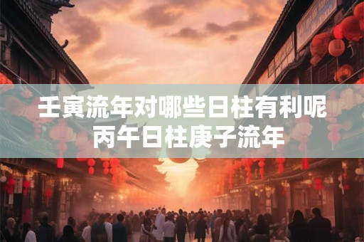 壬寅流年对哪些日柱有利呢  丙午日柱庚子流年