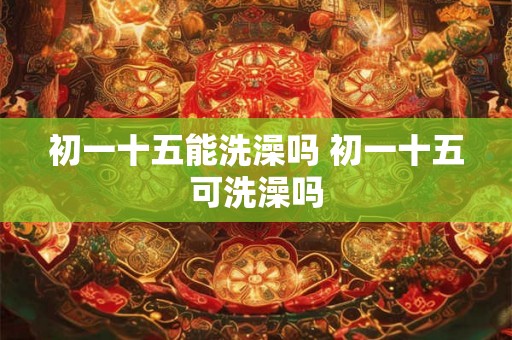 初一十五能洗澡吗 初一十五可洗澡吗
