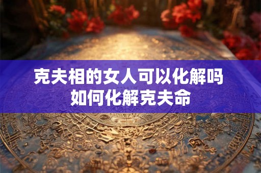 克夫相的女人可以化解吗 如何化解克夫命
