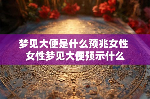 梦见大便是什么预兆女性 女性梦见大便预示什么