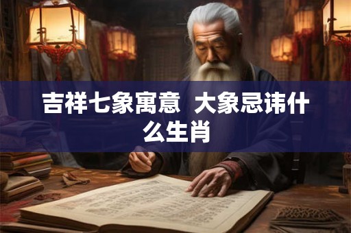 吉祥七象寓意  大象忌讳什么生肖