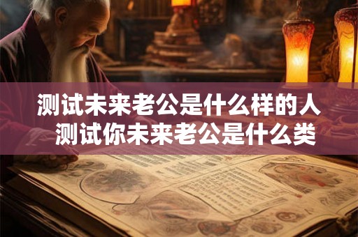 测试未来老公是什么样的人 测试你未来老公是什么类型的男人 测试未来老公是什么样的人 测试你未来老公是什么类型的男人