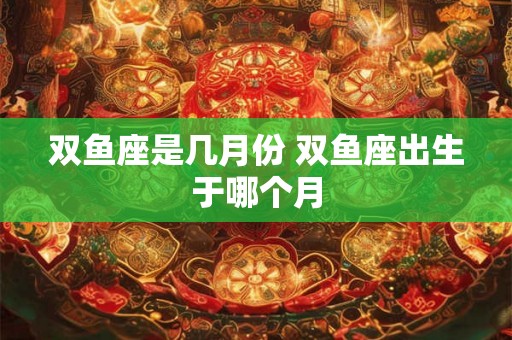 双鱼座是几月份 双鱼座出生于哪个月