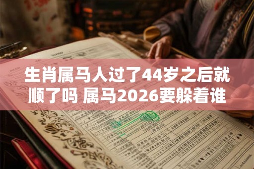 生肖属马人过了44岁之后就顺了吗 属马2026要躲着谁