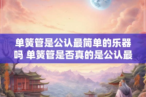 单簧管是公认最简单的乐器吗 单簧管是否真的是公认最简单的乐器呢