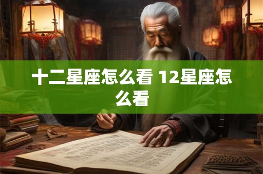 十二星座怎么看 12星座怎么看 十二星座怎么看 12星座怎么看