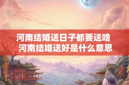 河南结婚送日子都要送啥  河南结婚送好是什么意思