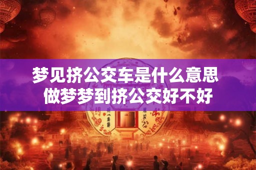 梦见挤公交车是什么意思 做梦梦到挤公交好不好