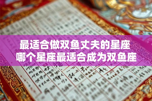最适合做双鱼丈夫的星座 哪个星座最适合成为双鱼座的丈夫
