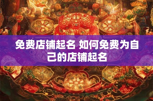 免费店铺起名 如何免费为自己的店铺起名