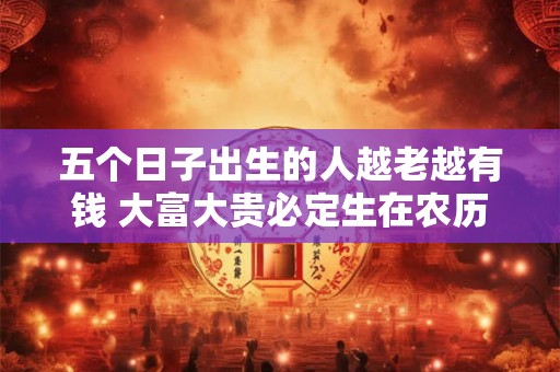 五个日子出生的人越老越有钱 大富大贵必定生在农历几月