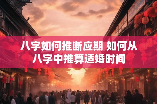八字如何推断应期 如何从八字中推算适婚时间 八字如何推断应期 如何从八字中推算适婚时间
