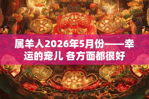 属羊人2026年5月份——幸运的宠儿 各方面都很好