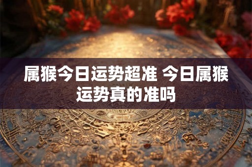 属猴今日运势超准 今日属猴运势真的准吗