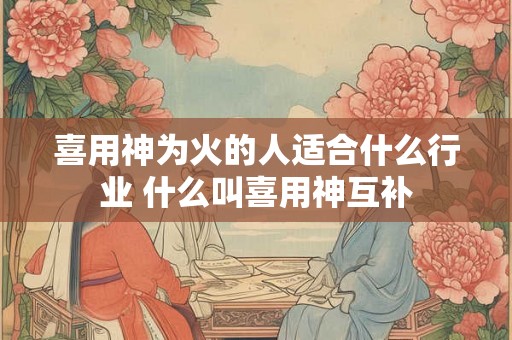 喜用神为火的人适合什么行业 什么叫喜用神互补