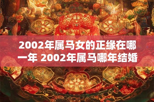 2002年属马女的正缘在哪一年 2002年属马哪年结婚好 2002年属马女的正缘在哪一年 2002年属马哪年结婚好