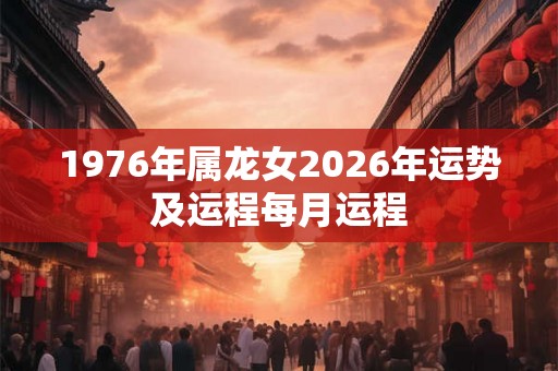 1976年属龙女2026年运势及运程每月运程