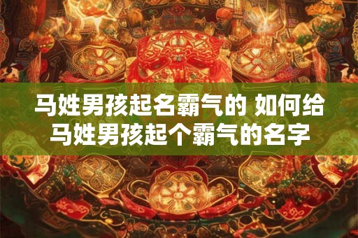 马姓男孩起名霸气的 如何给马姓男孩起个霸气的名字