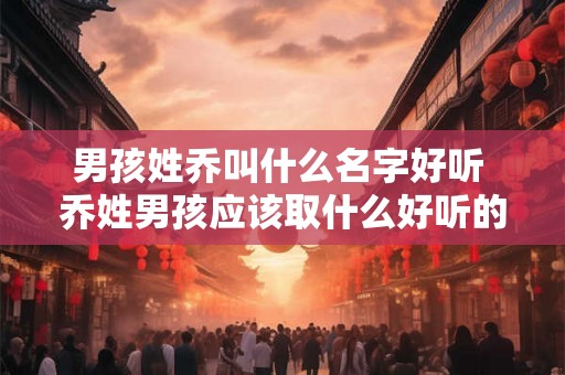 男孩姓乔叫什么名字好听 乔姓男孩应该取什么好听的名字