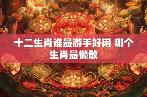 十二生肖谁最游手好闲 哪个生肖最懒散