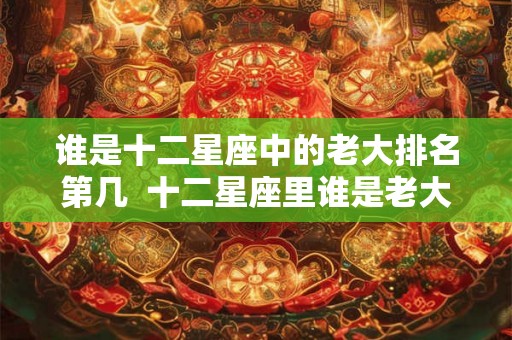 谁是十二星座中的老大排名第几  十二星座里谁是老大的排列顺序