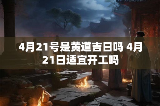 4月21号是黄道吉日吗 4月21日适宜开工吗