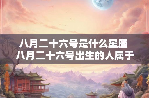 八月二十六号是什么星座 八月二十六号出生的人属于哪个星座