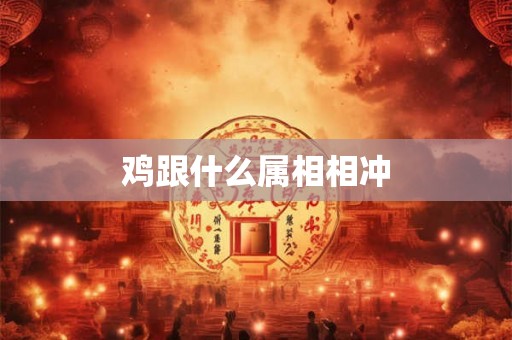 鸡跟什么属相相冲 鸡跟什么属相相冲