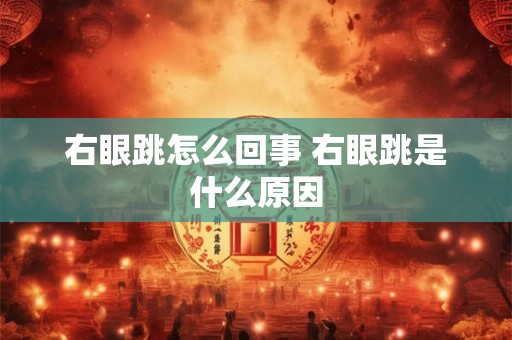 右眼跳怎么回事 右眼跳是什么原因 右眼跳怎么回事 右眼跳是什么原因