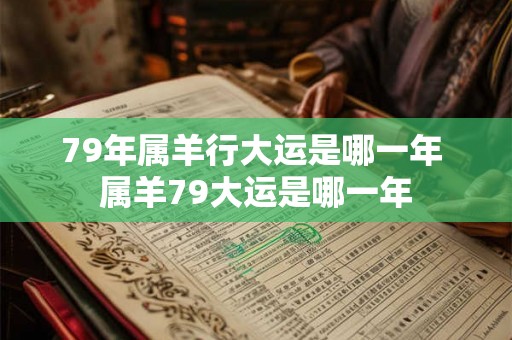 79年属羊行大运是哪一年 属羊79大运是哪一年