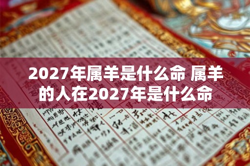 2027年属羊是什么命 属羊的人在2027年是什么命 2027年属羊是什么命 属羊的人在2027年是什么命