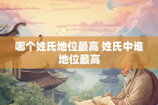 哪个姓氏地位最高 姓氏中谁地位最高