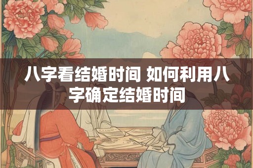 八字看结婚时间 如何利用八字确定结婚时间 八字看结婚时间 如何利用八字确定结婚时间