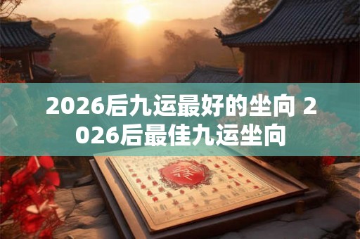 2026后九运最好的坐向 2026后最佳九运坐向 2026后九运最好的坐向 2026后最佳九运坐向