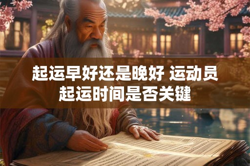 起运早好还是晚好 运动员起运时间是否关键 起运早好还是晚好 运动员起运时间是否关键