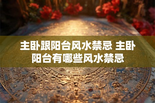 主卧跟阳台风水禁忌 主卧阳台有哪些风水禁忌 主卧跟阳台风水禁忌 主卧阳台有哪些风水禁忌