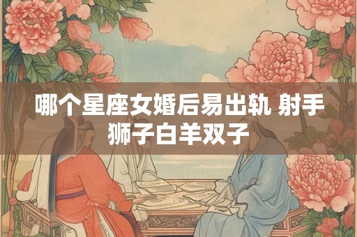 哪个星座女婚后易出轨 射手狮子白羊双子